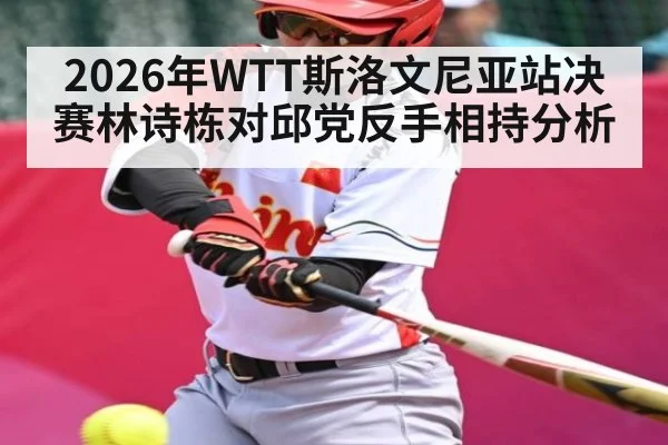 2026年WTT斯洛文尼亚站决赛林诗栋对邱党反手相持分析