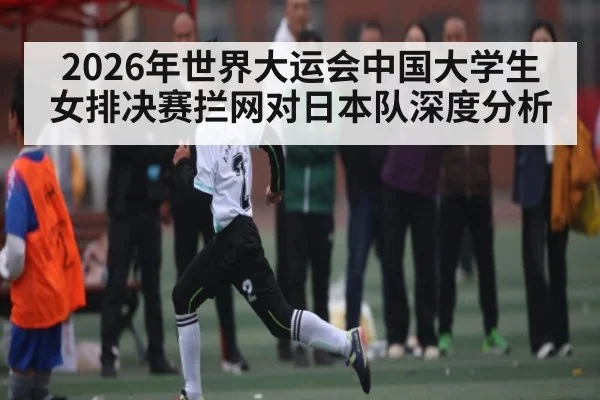 2026年世界大运会中国大学生女排决赛拦网对日本队深度分析